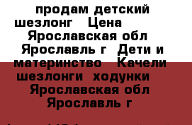 продам детский шезлонг › Цена ­ 1 000 - Ярославская обл., Ярославль г. Дети и материнство » Качели, шезлонги, ходунки   . Ярославская обл.,Ярославль г.